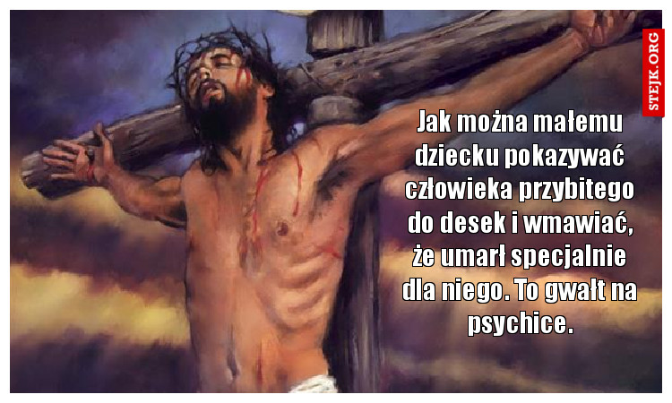 Jak można małemu dziecku pokazywać człowieka przybitego do desek i wmawiać, że umarł specjalnie dla niego. To gwałt na psychice.