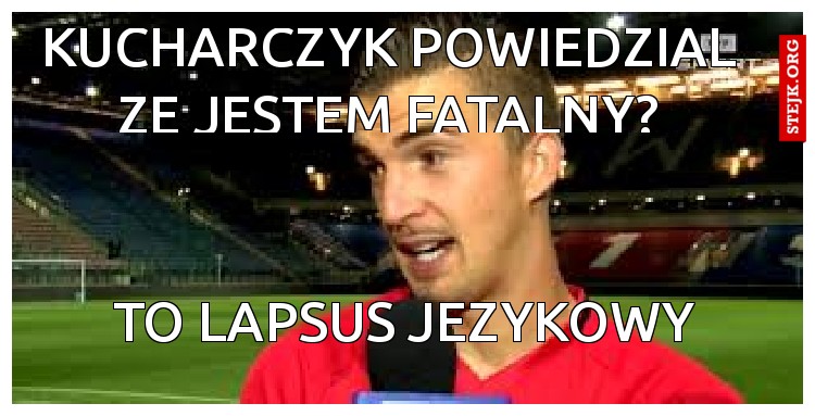 Kucharczyk powiedzial ze jestem fatalny?