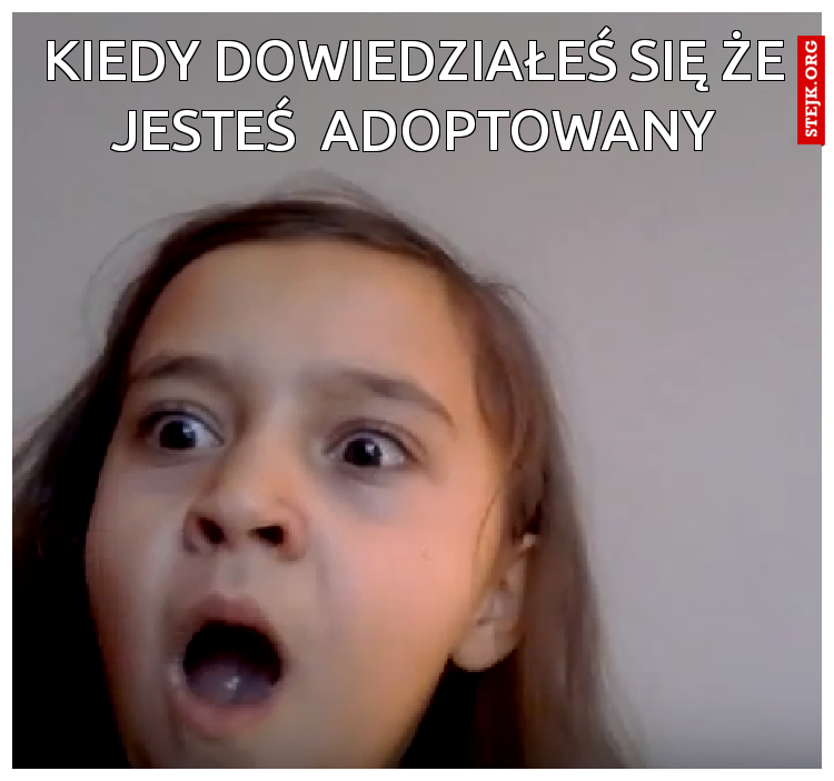 KIEDY DOWIEDZIAŁEŚ SIĘ ŻE JESTEŚ  ADOPTOWANY