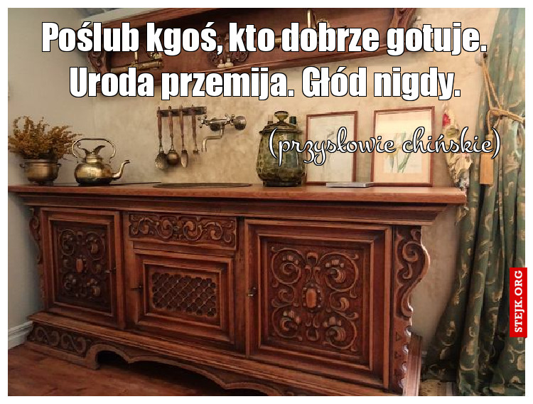 Poślub kgoś, kto dobrze gotuje. Uroda przemija. Głód nigdy.