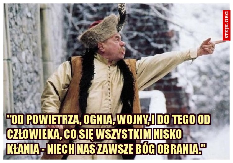"Od powietrza, ognia, wojny, I do tego od człowieka, Co się wszystkim nisko kłania - Niech nas zawsze Bóg obrania."