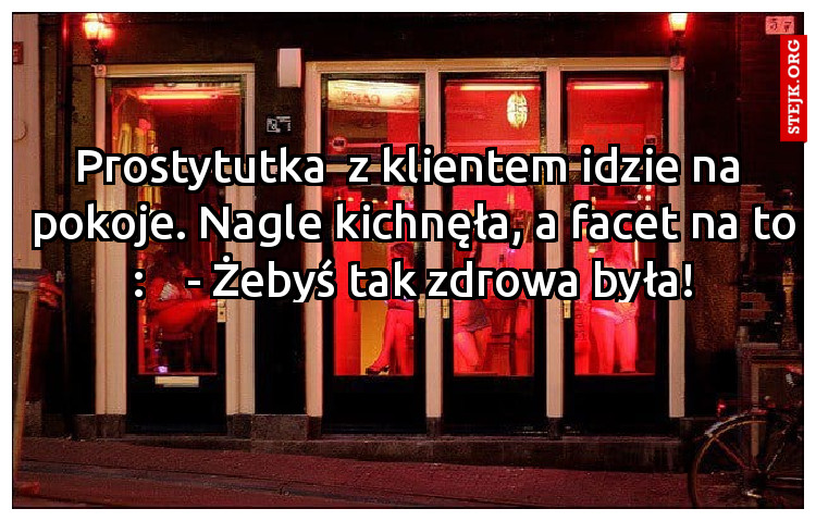 Prostytutka  z klientem idzie na  pokoje. Nagle kichnęła, a facet na to :    - Żebyś tak zdrowa była!