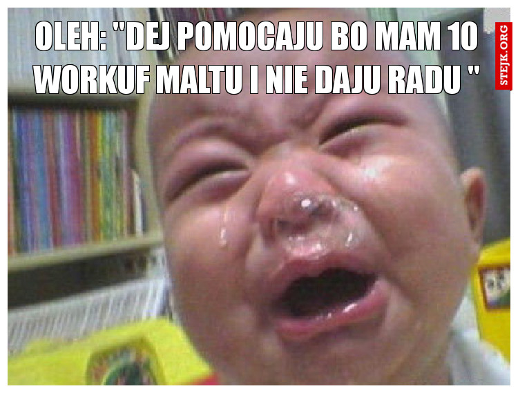 Oleh: "DEJ POMOCAJU BO MAM 10 WORKUF MALTU I NIE DAJU RADU "