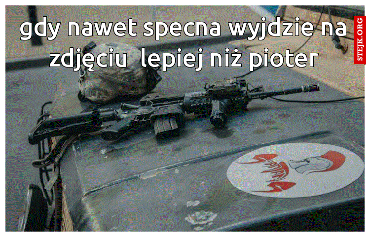 gdy nawet specna wyjdzie na zdjęciu  lepiej niż pioter