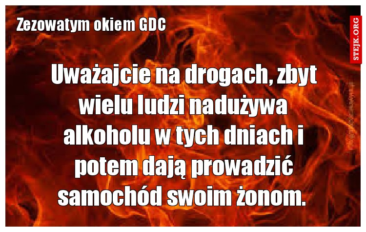 Uważajcie na drogach, zbyt wielu ludzi nadużywa alkoholu w tych dniach i potem dają prowadzić samochód swoim żonom. 