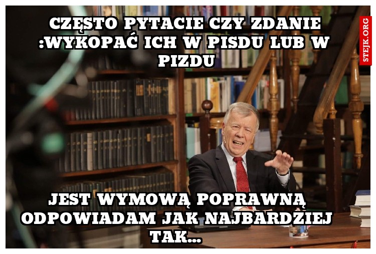 Często pytacie czy zdanie :wykopać ich w pisdu lub w pizdu