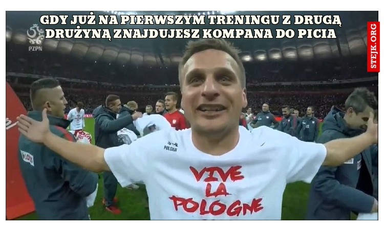 gdy już na pierwszym treningu z drugą drużyną znajdujesz kompana do picia