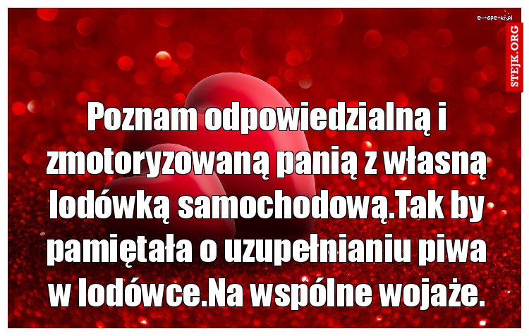 Poznam odpowiedzialną i zmotoryzowaną panią z własną lodówką samochodową.Tak by pamiętała o uzupełnianiu piwa w lodówce.Na wspólne wojaże.
