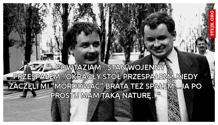 "...powtaziam...stan wojenny przespałem...okrągły stół przespałem...kiedy zaczęli mi "mordować" brata też spałem...ja po prostu mam taką naturę..."
