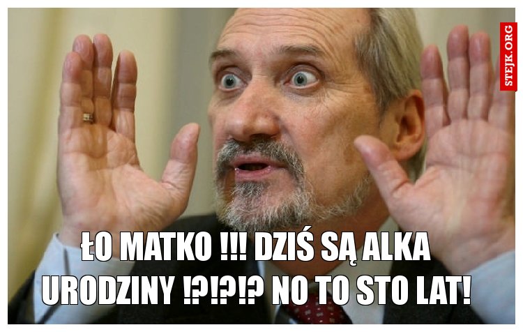 ŁO MATKO !!! DZIŚ SĄ ALKA URODZINY !?!?!? No to Sto lat!