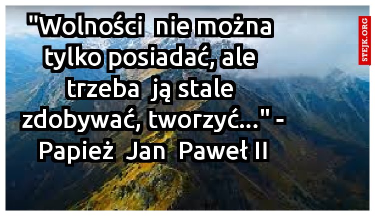 "Wolności  nie można  tylko posiadać, ale  trzeba  ją stale  zdobywać, tworzyć..." - Papież  Jan  Paweł II