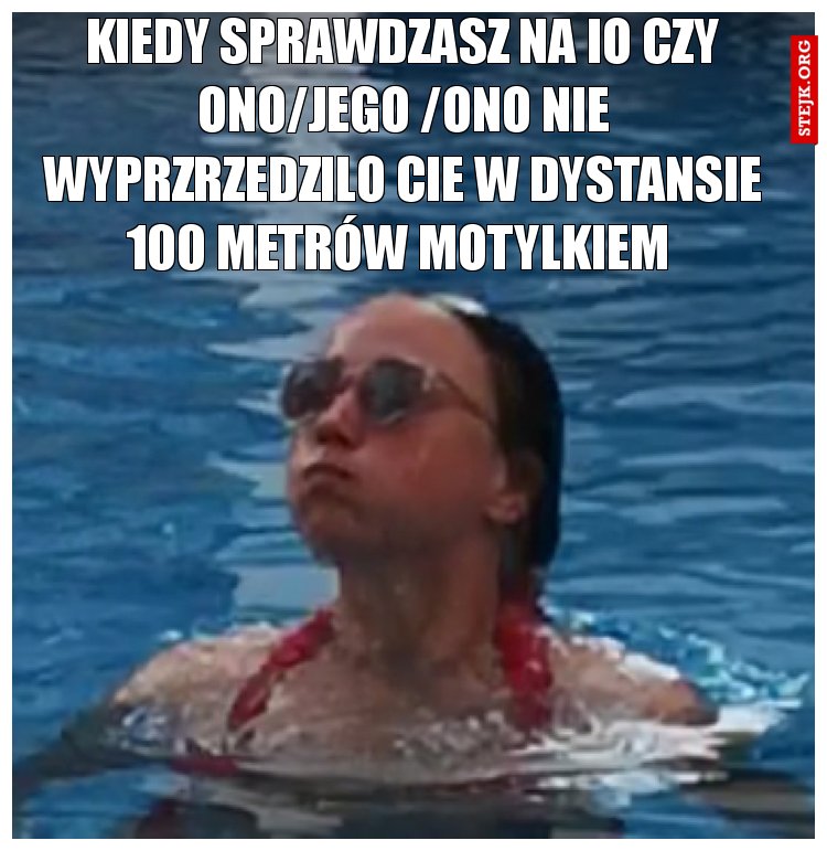 KIEDY SPRAWDZASZ NA IO CZY ONO/JEGO /ONO NIE WYPRZRZEDZILO CIE W DYSTANSIE 100 METRÓW MOTYLKIEM 