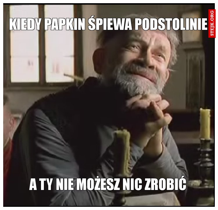 Kiedy papkin śpiewa podstolinie