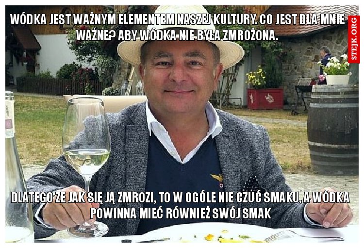 Wódka jest ważnym elementem naszej kultury. Co jest dla mnie ważne? Aby wódka nie była zmrożona.