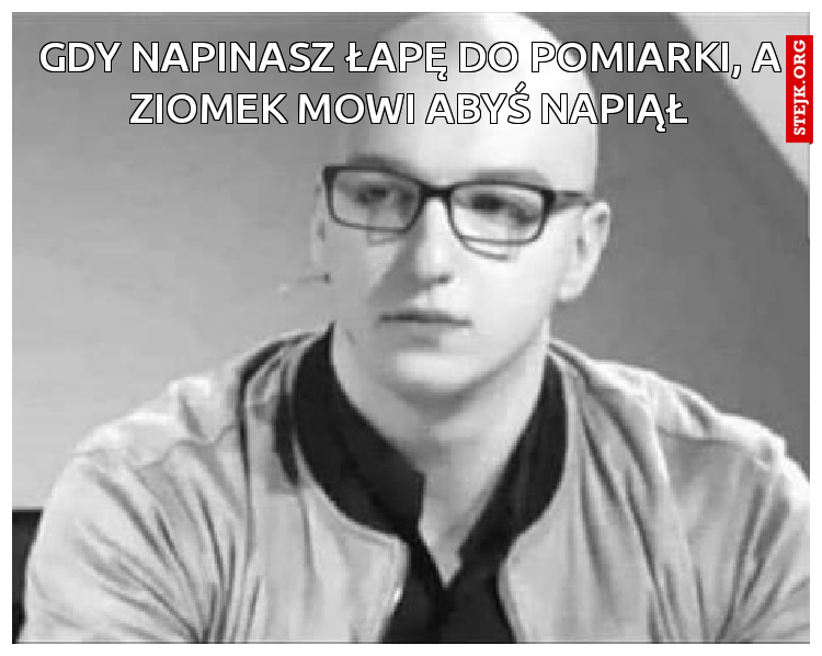 Gdy napinasz łapę do pomiarki, a ziomek mowi abyś napiął