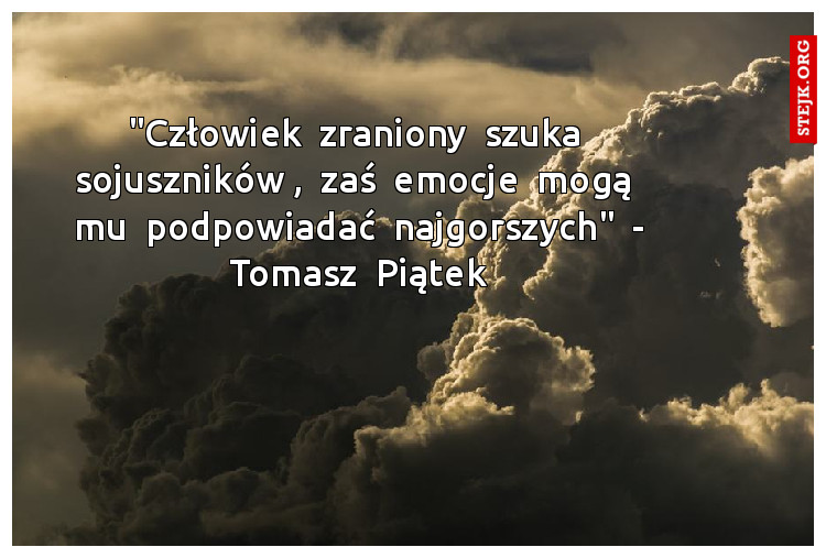 "Człowiek  zraniony  szuka  sojuszników ,  zaś  emocje  mogą  mu  podpowiadać  najgorszych"  - Tomasz  Piątek