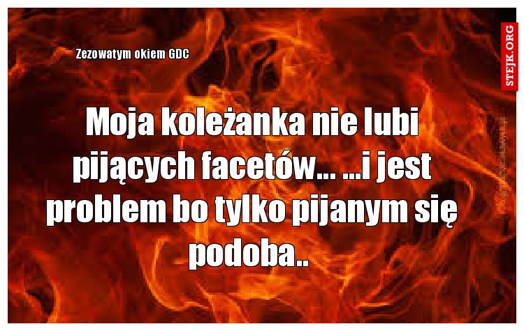 Moja koleżanka nie lubi pijących facetów... ...i jest problem bo tylko pijanym się podoba.. 