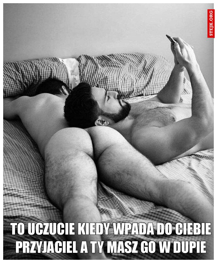 To uczucie kiedy wpada do Ciebie przyjaciel a ty masz go w dupie