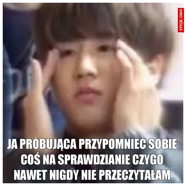 ja próbująca przypomnieć sobie coś na sprawdzianie czygo nawet nigdy nie przeczytałam