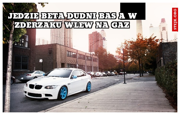 Jedzie Beta Dudni Bas A W Zderzaku Wlew Na Gaz 