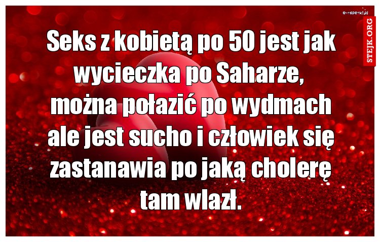 Seks z kobietą po 50 jest jak wycieczka po Saharze,  można połazić po wydmach ale jest sucho i człowiek się zastanawia po jaką cholerę tam wlazł.