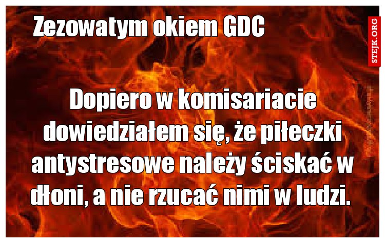 Dopiero w komisariacie dowiedziałem się, że piłeczki antystresowe należy ściskać w dłoni, a nie rzucać nimi w ludzi. 