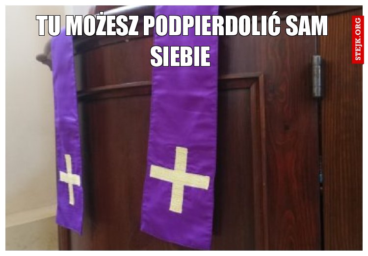 Tu możesz podpierdolić sam siebie 