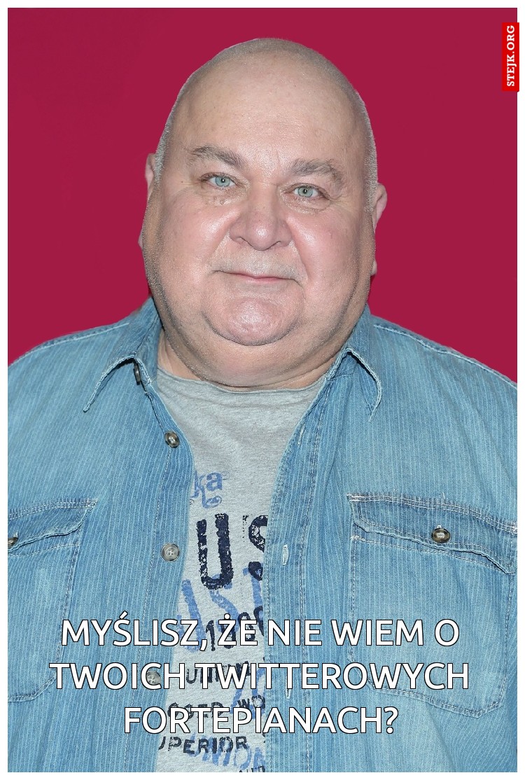 Myślisz, że nie wiem o Twoich twitterowych fortepianach?