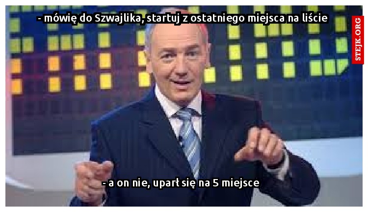 - mówię do Szwajlika, startuj z ostatniego miejsca na liście