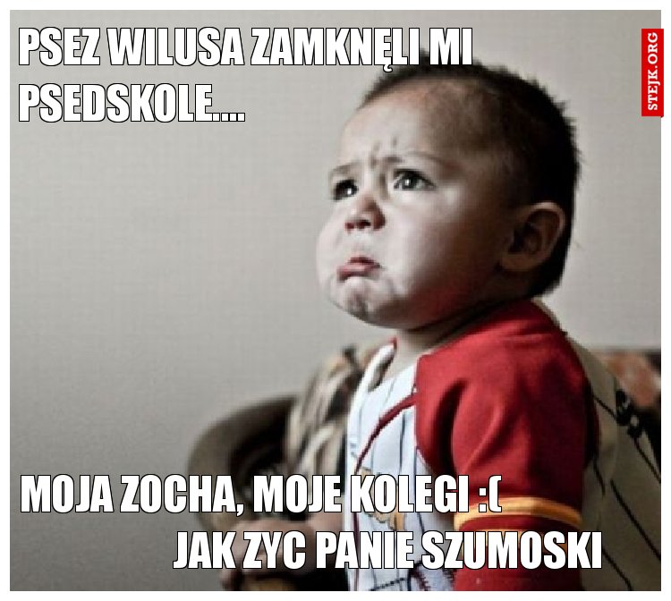 Psez wilusa zamknęli mi psedskole....