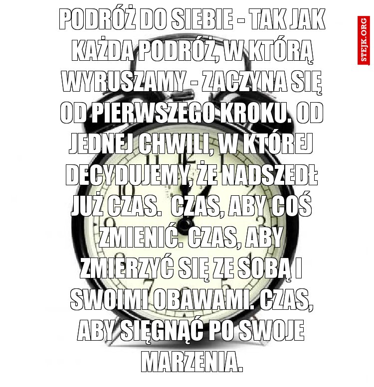 Podróż do siebie - tak jak każda podróż, w którą wyruszamy - zaczyna się od pierwszego kroku. Od jednej chwili, w której decydujemy, że nadszedł już czas.  Czas, aby coś zmienić. Czas, aby zmierzyć się ze sobą i swoimi obawami. Czas, aby sięgnąć po swoje marzenia.