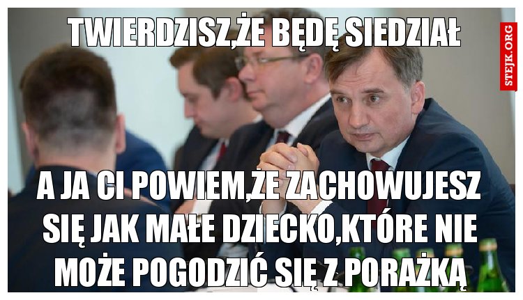 Twierdzisz,że będę siedział...