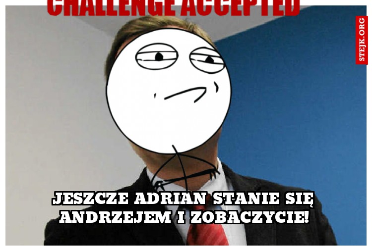 Jeszcze Adrian stanie się Andrzejem i zobaczycie!