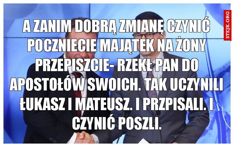 A zanim dobrą zmianę czynić poczniecie majątek na żony przepiszcie- rzekł Pan do apostołów swoich. Tak uczynili Łukasz i Mateusz. I przpisali. I czynić poszli.