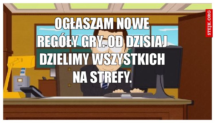 Ogłaszam nowe regóły gry. Od dzisiaj dzielimy wszystkich na strefy.